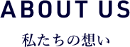 ABOUT US 私たちの想い