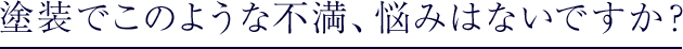 塗装でこのような不満、悩みはないですか？